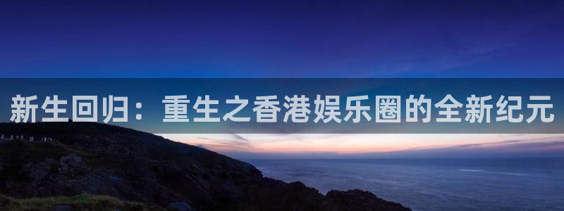 长征娱乐平台：新生回归：重生之香港娱乐圈的全新纪元