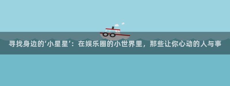 长征娱乐平台注册：寻找身边的‘小星星’：在娱乐圈的小世界里，那些让你心动的人与事
