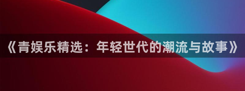 长征娱乐登录：《青娱乐精选：年轻世代的潮流与故事》