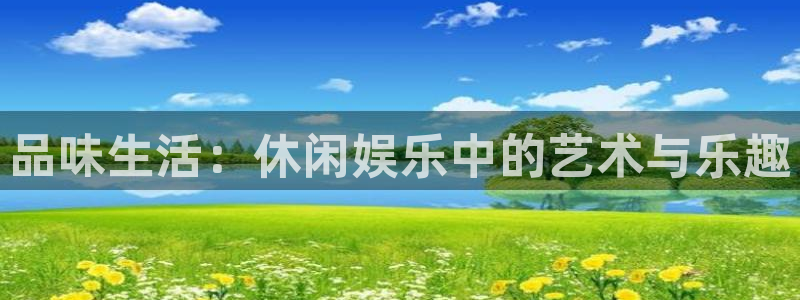 长征娱乐平台注册：品味生活：休闲娱乐中的艺术与乐趣