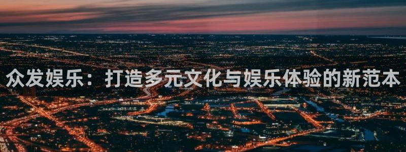 长征娱乐登录：众发娱乐：打造多元文化与娱乐体验的新范本