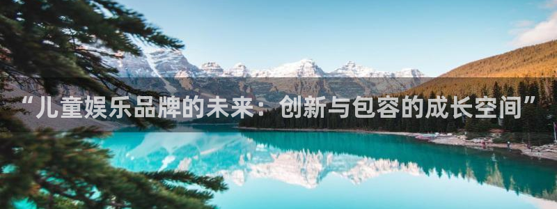长征娱乐登录：“儿童娱乐品牌的未来：创新与包容的成长空间”
