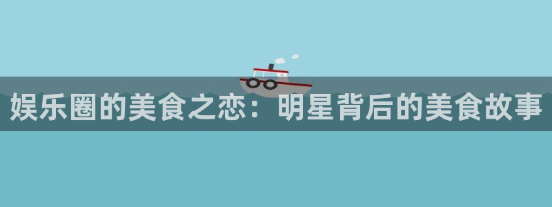 长征娱乐登录：娱乐圈的美食之恋：明星背后的美食故事