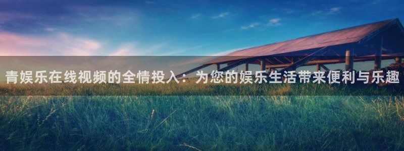 长征娱乐：青娱乐在线视频的全情投入：为您的娱乐生活带来便利与乐趣
