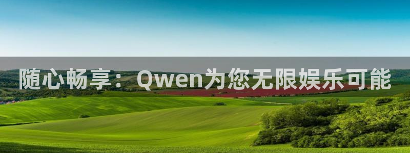 长征娱乐主管：随心畅享：Qwen为您无限娱乐可能