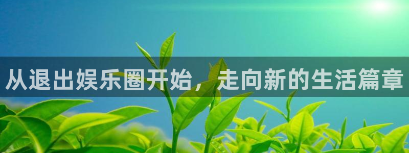 长征娱乐登录：从退出娱乐圈开始，走向新的生活篇章